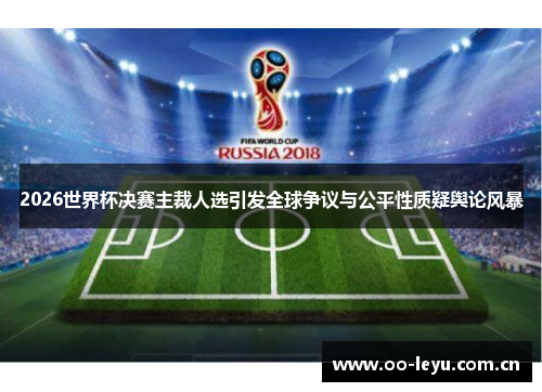 2026世界杯决赛主裁人选引发全球争议与公平性质疑舆论风暴