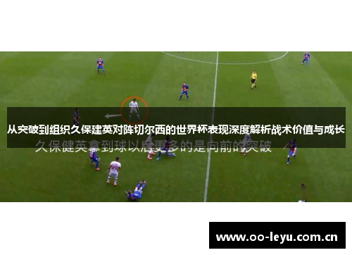 从突破到组织久保建英对阵切尔西的世界杯表现深度解析战术价值与成长